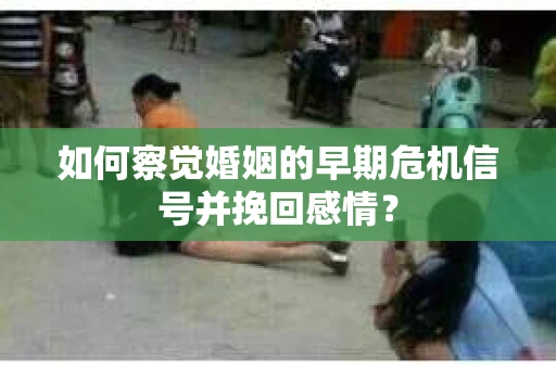 如何察觉婚姻的早期危机信号并挽回感情？