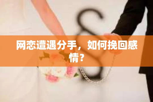 网恋遭遇分手，如何挽回感情？