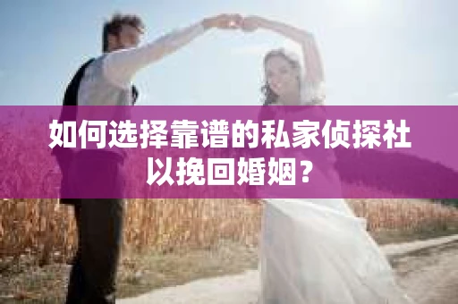 如何选择靠谱的私家侦探社以挽回婚姻？