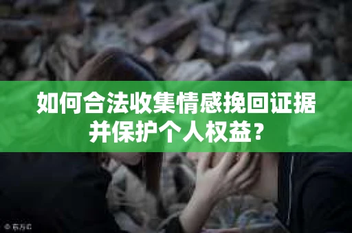 如何合法收集情感挽回证据并保护个人权益？