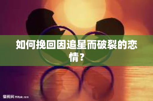 如何挽回因追星而破裂的恋情？
