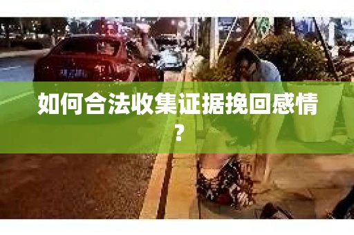 如何合法收集证据挽回感情？