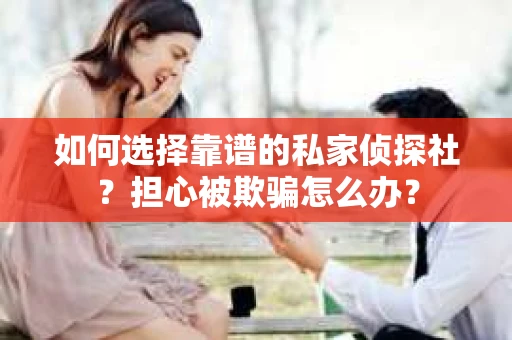 如何选择靠谱的私家侦探社？担心被欺骗怎么办？