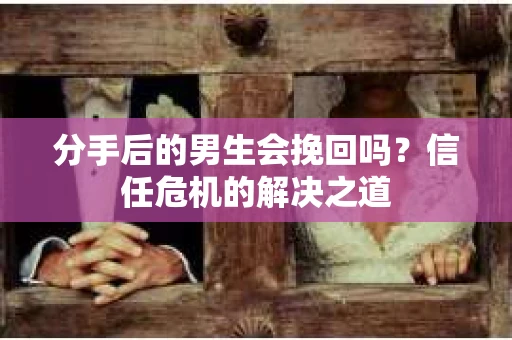 分手后的男生会挽回吗？信任危机的解决之道