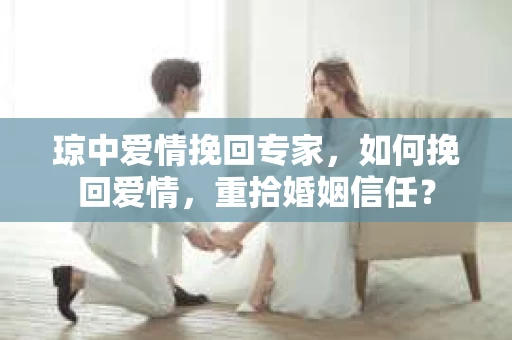 琼中爱情挽回专家，如何挽回爱情，重拾婚姻信任？