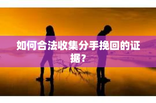 如何合法收集分手挽回的证据？