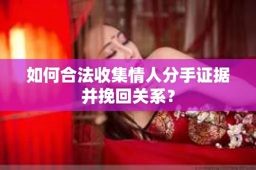 如何合法收集情人分手证据并挽回关系？