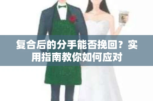 复合后的分手能否挽回？实用指南教你如何应对