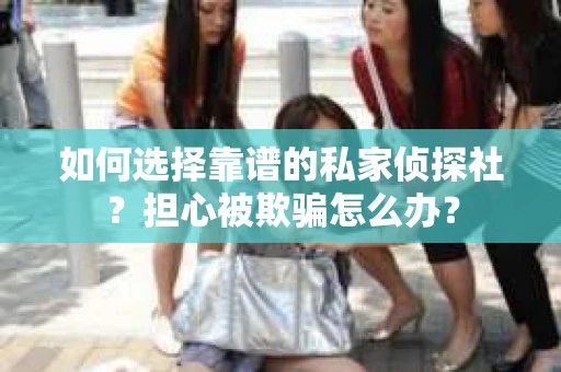 如何选择靠谱的私家侦探社？担心被欺骗怎么办？